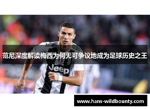范尼深度解读梅西为何无可争议地成为足球历史之王