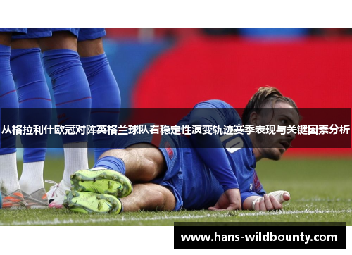 从格拉利什欧冠对阵英格兰球队看稳定性演变轨迹赛季表现与关键因素分析
