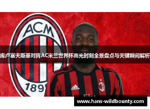 库卢塞夫斯基对阵AC米兰世界杯高光时刻全景盘点与关键瞬间解析