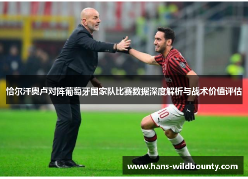 恰尔汗奥卢对阵葡萄牙国家队比赛数据深度解析与战术价值评估