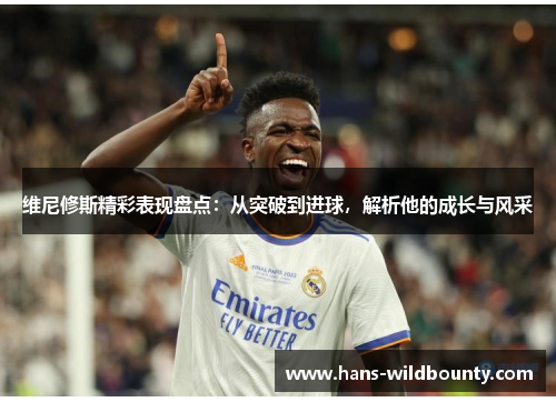 维尼修斯精彩表现盘点：从突破到进球，解析他的成长与风采