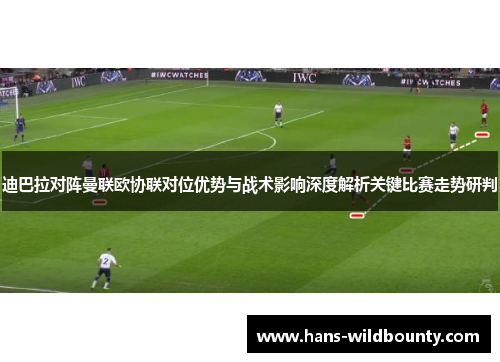 迪巴拉对阵曼联欧协联对位优势与战术影响深度解析关键比赛走势研判 迪巴拉对阵曼联欧协联对位优势与战术影响深度解析关键比赛走势研判