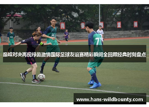 巅峰对决再现绿茵激情国际足球友谊赛精彩瞬间全回顾经典时刻盘点