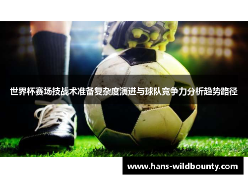 世界杯赛场技战术准备复杂度演进与球队竞争力分析趋势路径 世界杯赛场技战术准备复杂度演进与球队竞争力分析趋势路径